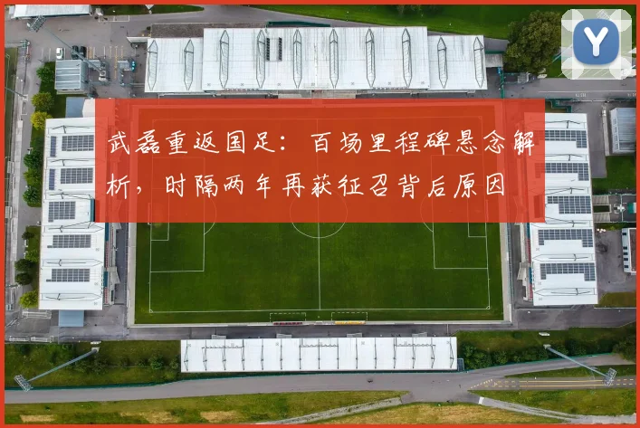 武磊重返国足:百场里程碑悬念解析,时隔两年再获征召背后原因