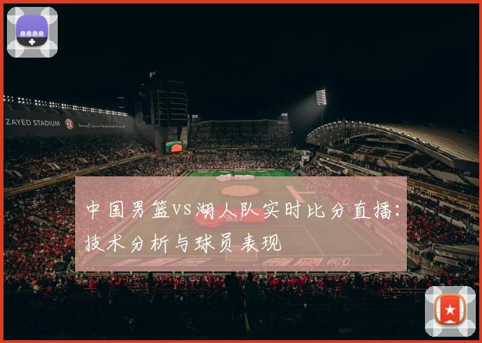 中国男篮vs湖人队实时比分直播：技术分析与球员表现