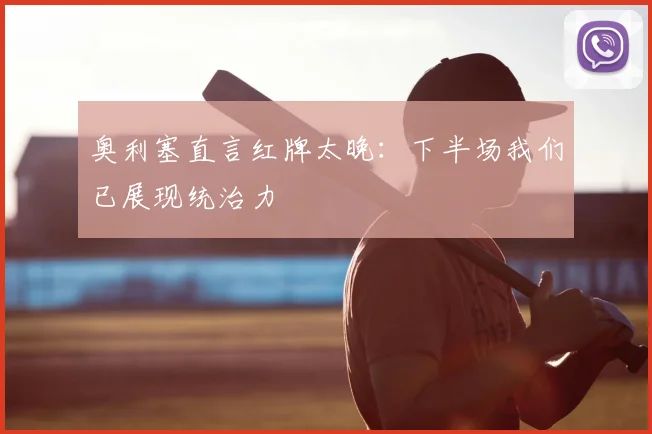 奥利塞直言红牌太晚：下半场我们已展现统治力