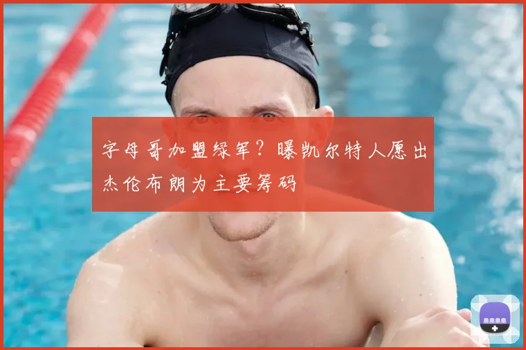 字母哥加盟绿军?曝凯尔特人愿出杰伦布朗为主要筹码