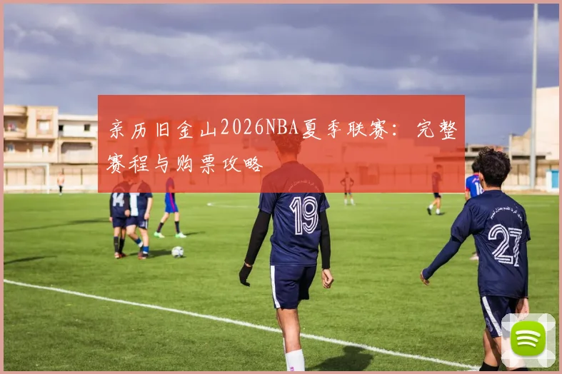 亲历旧金山2026NBA夏季联赛：完整赛程与购票攻略