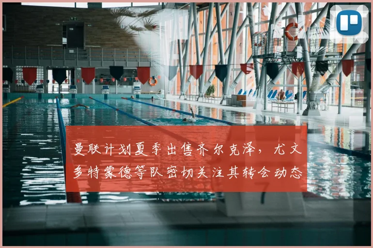 曼联计划夏季出售齐尔克泽，尤文多特蒙德等队密切关注其转会动态