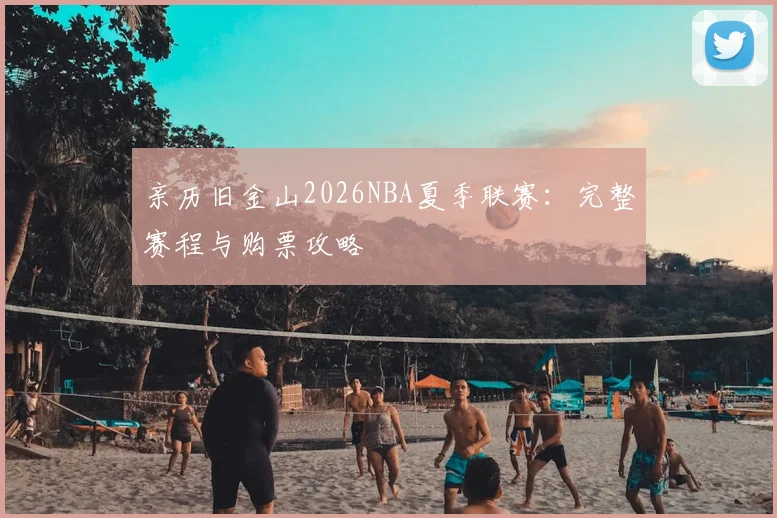 亲历旧金山2026NBA夏季联赛:完整赛程与购票攻略
