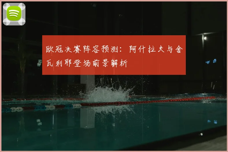 欧冠决赛阵容预测:阿什拉夫与舍瓦利耶登场前景解析