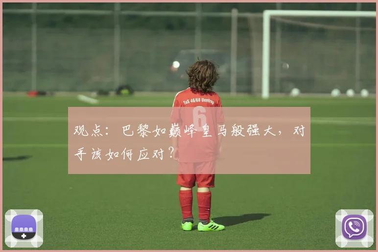 观点：巴黎如巅峰皇马般强大，对手该如何应对？