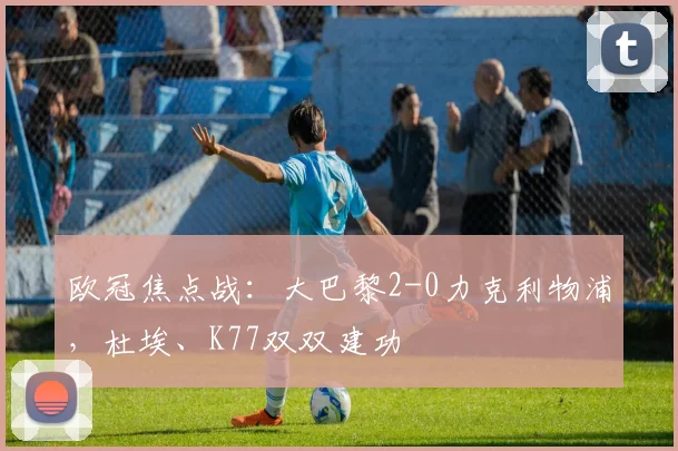 欧冠焦点战:大巴黎2-0力克利物浦,杜埃、K77双双建功