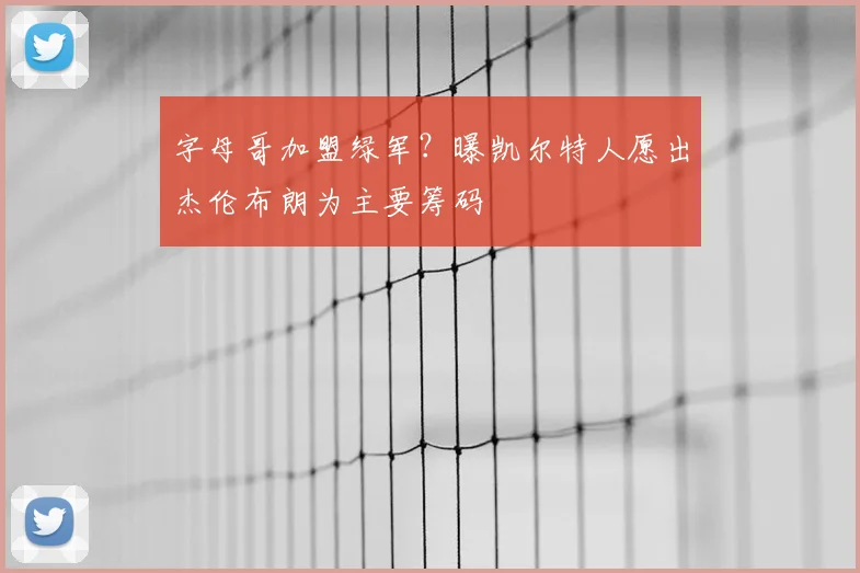 字母哥加盟绿军？曝凯尔特人愿出杰伦布朗为主要筹码