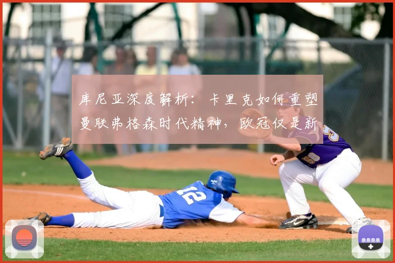 库尼亚深度解析:卡里克如何重塑曼联弗格森时代精神,欧冠仅是新征程起点