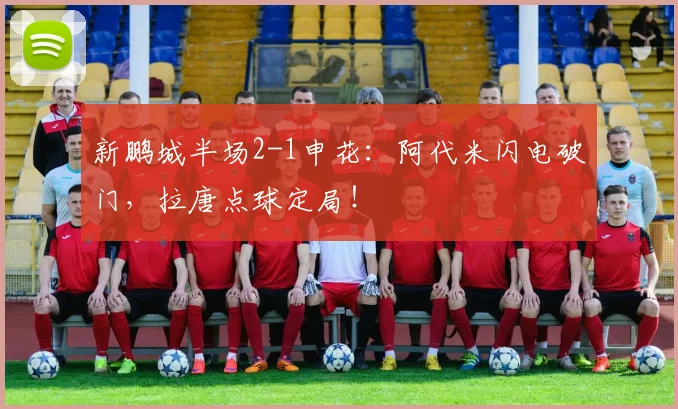 新鹏城半场2-1申花：阿代米闪电破门，拉唐点球定局！