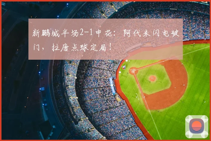 新鹏城半场2-1申花:阿代米闪电破门,拉唐点球定局!