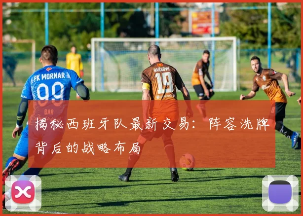 揭秘西班牙队最新交易：阵容洗牌背后的战略布局