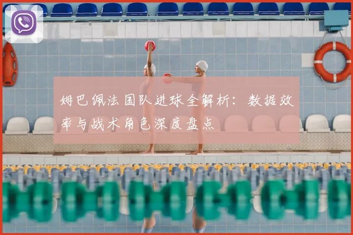 姆巴佩法国队进球全解析：数据效率与战术角色深度盘点