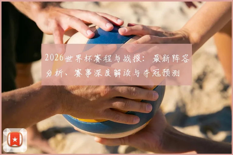 2026世界杯赛程与战报:最新阵容分析、赛事深度解读与夺冠预测