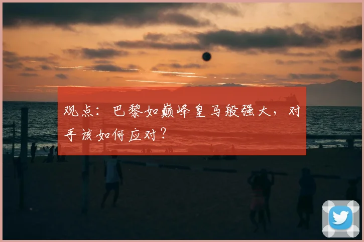 观点：巴黎如巅峰皇马般强大，对手该如何应对？