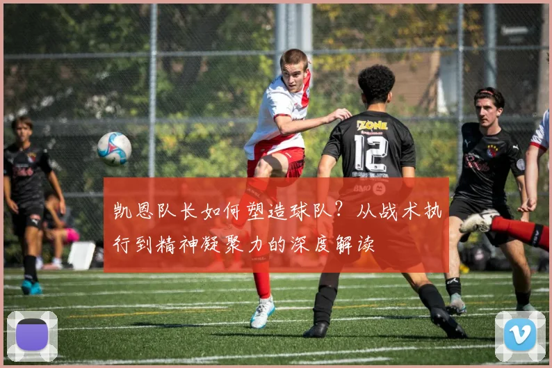 凯恩队长如何塑造球队？从战术执行到精神凝聚力的深度解读