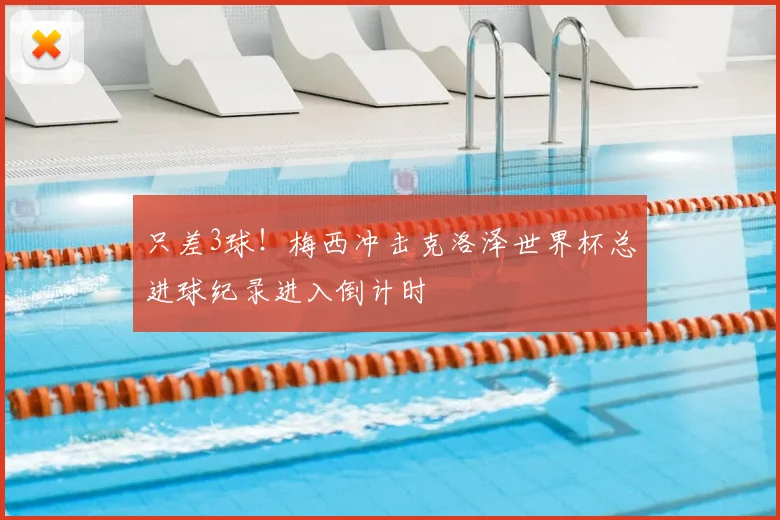 只差3球!梅西冲击克洛泽世界杯总进球纪录进入倒计时