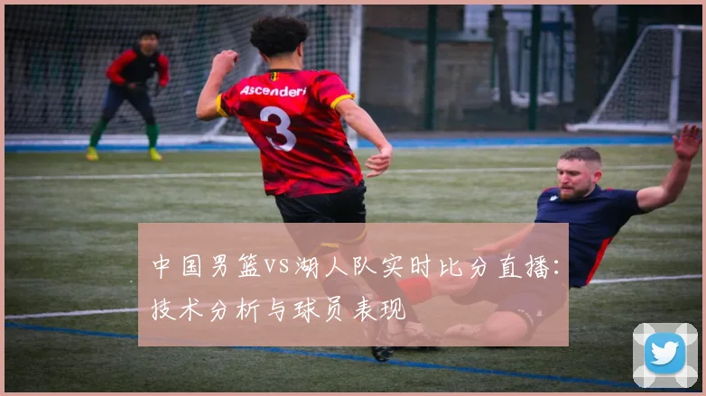 中国男篮vs湖人队实时比分直播:技术分析与球员表现